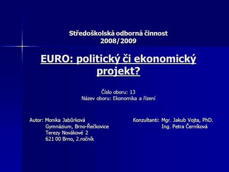 Středoškolská odborná činnost 2008/2009 EURO: politický či ekonomický projekt? Číslo oboru: 13 Název oboru: Ekonomika a řízení Autor: Monika Jabůrková.