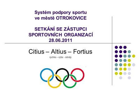 Systém podpory sportu ve městě OTROKOVICE SETKÁNÍ SE ZÁSTUPCI SPORTOVNÍCH ORGANIZACÍ 28.06.2011 Citius – Altius – Fortius rychle – výše - silněji.