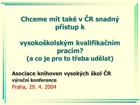 Chceme mít také v ČR snadný přístup k vysokoškolským kvalifikačním pracím? (a co je pro to třeba udělat) Asociace knihoven vysokých škol ČR výroční konference.