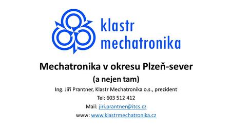 Mechatronika v okresu Plzeň-sever (a nejen tam) Ing. Jiří Prantner, Klastr Mechatronika o.s., prezident Tel: 603 512 412 Mail: