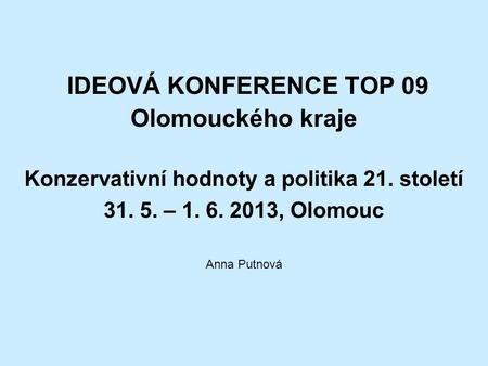 IDEOVÁ KONFERENCE TOP 09 Olomouckého kraje Konzervativní hodnoty a politika 21. století 31. 5. – 1. 6. 2013, Olomouc Anna Putnová.