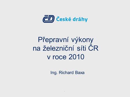 Přepravní výkony na železniční síti ČR v roce 2010 Ing. Richard Baxa.