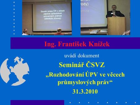 Ing. František Knížek uvádí dokument Seminář ČSVZ „Rozhodování ÚPV ve věcech průmyslových práv“ 31.3.2010.