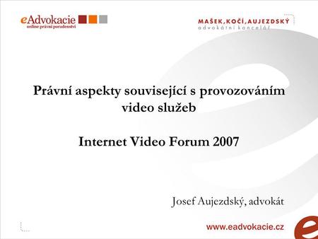 Právní aspekty související s provozováním video služeb Internet Video Forum 2007 Josef Aujezdský, advokát.
