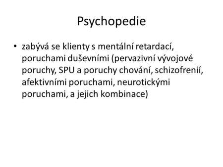 Psychopedie zabývá se klienty s mentální retardací, poruchami duševními (pervazivní vývojové poruchy, SPU a poruchy chování, schizofrenií, afektivními.
