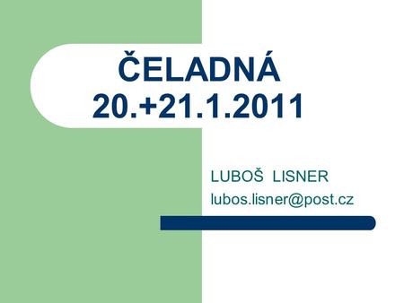 LUBOŠ LISNER lubos.lisner@post.cz ČELADNÁ 20.+21.1.2011 LUBOŠ LISNER lubos.lisner@post.cz.