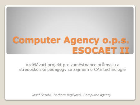 Computer Agency o.p.s. ESOCAET II Vzdělávací projekt pro zaměstnance průmyslu a středoškolské pedagogy se zájmem o CAE technologie Josef Šesták, Barbora.