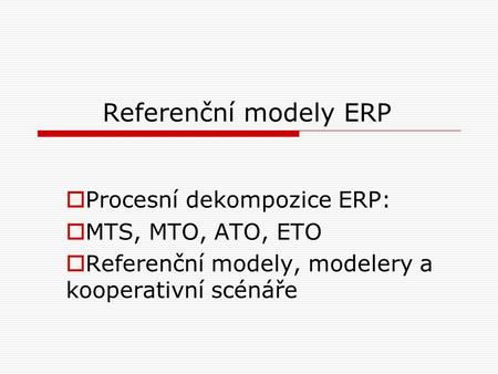 Referenční modely ERP Procesní dekompozice ERP: MTS, MTO, ATO, ETO