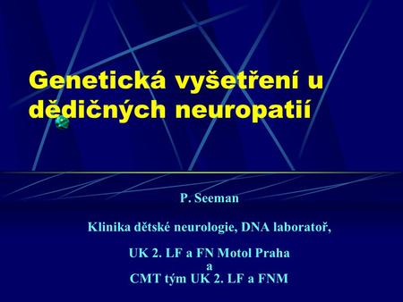 Genetická vyšetření u dědičných neuropatií P. Seeman Klinika dětské neurologie, DNA laboratoř, UK 2. LF a FN Motol Praha a CMT tým UK 2. LF a FNM.