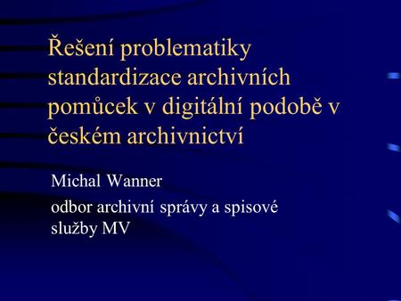 Řešení problematiky standardizace archivních pomůcek v digitální podobě v českém archivnictví Michal Wanner odbor archivní správy a spisové služby MV.