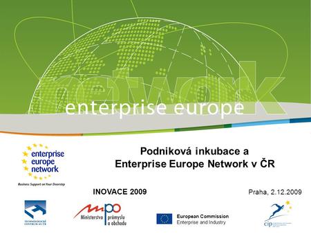 European Commission Enterprise and Industry Podniková inkubace a Enterprise Europe Network v ČR INOVACE 2009 Praha, 2.12.2009.