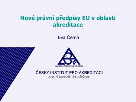 Nové právní předpisy EU v oblasti akreditace Eva Černá.
