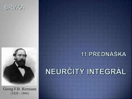 BRVKA Georg F.B. Riemann (1826 - 1866). BRVKA Známe různé inverzní procesy (i matematické), integrování je inverzní proces k derivování. Definice: I je.