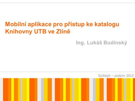SUAleph – podzim 2013 Mobilní aplikace pro přístup ke katalogu Knihovny UTB ve Zlíně Ing. Lukáš Budínský.