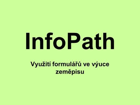 InfoPath Využití formulářů ve výuce zeměpisu. InfoPath Nadstavba k balíku MS Office Prostředí koresponduje s ostatními produkty Microsoftu. Program je.