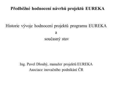 Předběžné hodnocení návrhů projektů EUREKA Historie vývoje hodnocení projektů programu EUREKA a současný stav Ing. Pavel Dlouhý, manažer projektů EUREKA.