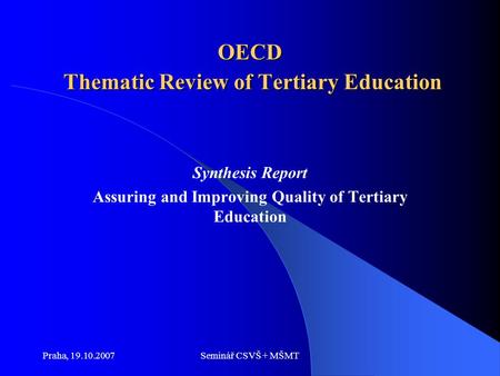 Praha, 19.10.2007Seminář CSVŠ + MŠMT OECD Thematic Review of Tertiary Education Synthesis Report Assuring and Improving Quality of Tertiary Education.