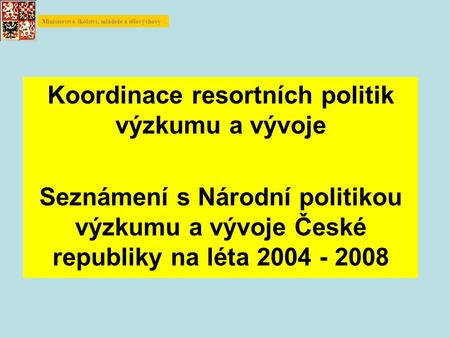 Koordinace resortních politik výzkumu a vývoje Seznámení s Národní politikou výzkumu a vývoje České republiky na léta 2004 - 2008 Ministerstvo školství,