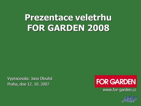 Prezentace veletrhu FOR GARDEN 2008 Prezentace veletrhu FOR GARDEN 2008 Vypracovala: Jana Dlouhá Praha, dne 12. 10. 2007 www.for-garden.cz www.for-garden.cz.