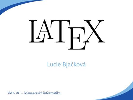 3MA381 – Manažerská informatika Lucie Bjačková. Co je to LaTeX?  Systém určený k sazbě vědeckých a matematických dokumentů  Postaven na typografickém.