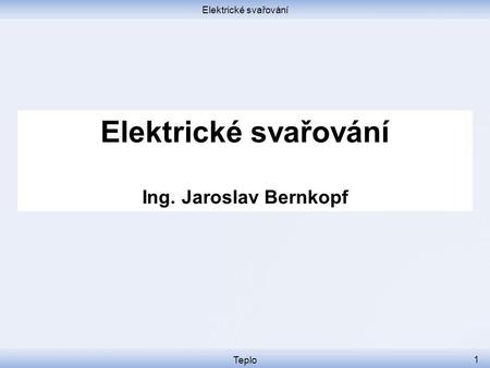 Elektrické svařování Elektrické svařování Ing. Jaroslav Bernkopf Teplo.