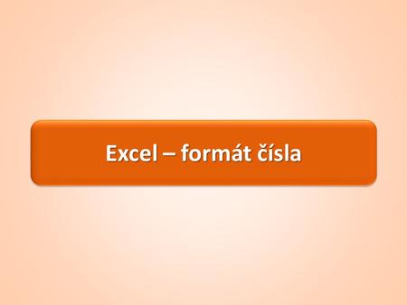 Excel – formát čísla. Formát čísla Při práci v tabulkách je důležitý formát dat v buňce Zvolený formát ovlivňuje nejenom zobrazení dat v buňce, ale i.