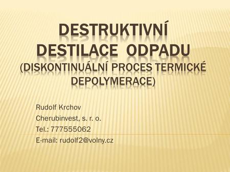 DESTRUKTIVNÍ DESTILACE odpadu (diskontinuální proces termické Depolymerace) Rudolf Krchov Cherubinvest, s. r. o. Tel.: 777555062 E-mail: rudolf2@volny.cz.