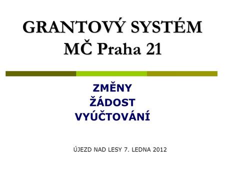 GRANTOVÝ SYSTÉM MČ Praha 21 ZMĚNY ŽÁDOST VYÚČTOVÁNÍ ÚJEZD NAD LESY 7. LEDNA 2012.