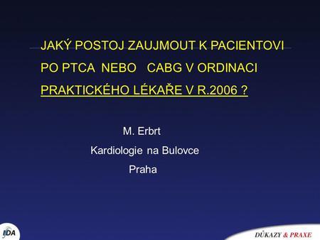 JAKÝ POSTOJ ZAUJMOUT K PACIENTOVI PO PTCA NEBO CABG V ORDINACI PRAKTICKÉHO LÉKAŘE V R.2006 ? M. Erbrt Kardiologie na Bulovce Praha.