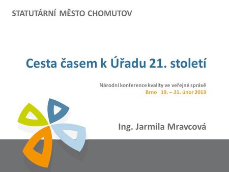 STATUTÁRNÍ MĚSTO CHOMUTOV Ing. Jarmila Mravcová Cesta časem k Úřadu 21. století Národní konference kvality ve veřejné správě Brno 19. – 21. únor 2013.