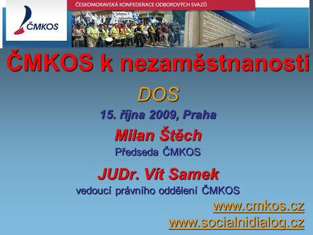 ČMKOS k nezaměstnanosti DOS 15. října 2009, Praha Milan Štěch Předseda ČMKOS JUDr. Vít Samek vedoucí právního oddělení ČMKOS www.cmkos.czwww.socialnidialog.cz.