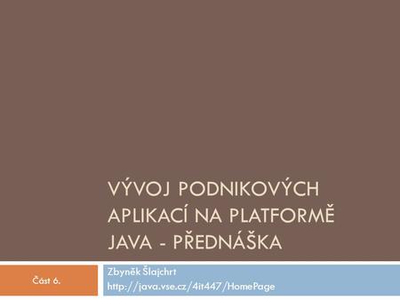 VÝVOJ PODNIKOVÝCH APLIKACÍ NA PLATFORMĚ JAVA - PŘEDNÁŠKA Zbyněk Šlajchrt  Část 6.