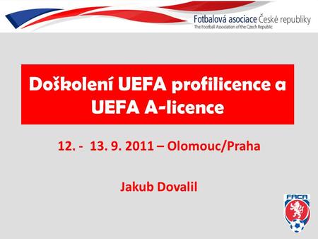 Doškolení UEFA profilicence a UEFA A-licence 12. - 13. 9. 2011 – Olomouc/Praha Jakub Dovalil.