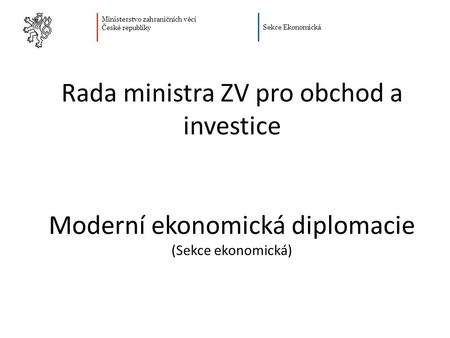 Ministerstvo zahraničních věcí České republiky Sekce Ekonomická Rada ministra ZV pro obchod a investice Moderní ekonomická diplomacie (Sekce ekonomická)