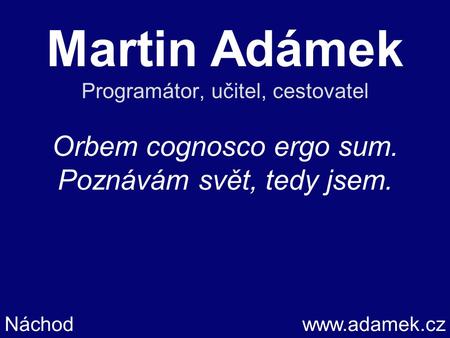 Martin Adámek Programátor, učitel, cestovatel Orbem cognosco ergo sum. Poznávám svět, tedy jsem. Náchodwww.adamek.cz.