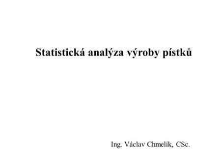 Statistická analýza výroby pístků Ing. Václav Chmelík, CSc.