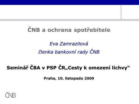 Seminář ČBA v PSP ČR„Cesty k omezení lichvy“ Praha, 10. listopadu 2009 Praha, 10. listopadu 2009 Eva Zamrazilová členka bankovní rady ČNB ČNB a ochrana.