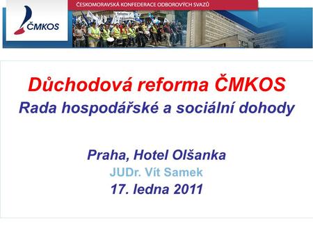 Důchodová reforma ČMKOS Rada hospodářské a sociální dohody Praha, Hotel Olšanka JUDr. Vít Samek 17. ledna 2011.