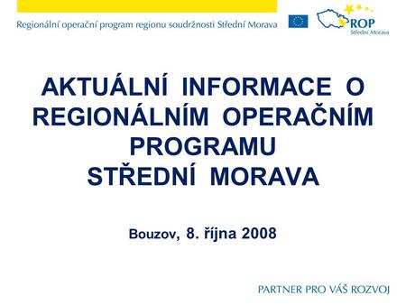 AKTUÁLNÍ INFORMACE O REGIONÁLNÍM OPERAČNÍM PROGRAMU STŘEDNÍ MORAVA Bouzov, 8. října 2008.