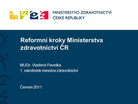 Reformní kroky Ministerstva zdravotnictví ČR MUDr. Vladimír Pavelka 1. náměstek ministra zdravotnictví Červen 2011.