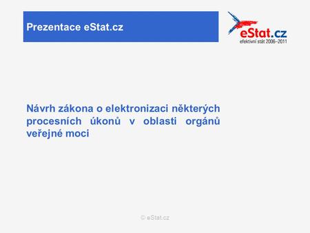© eStat.cz Prezentace eStat.cz Návrh zákona o elektronizaci některých procesních úkonů v oblasti orgánů veřejné moci.