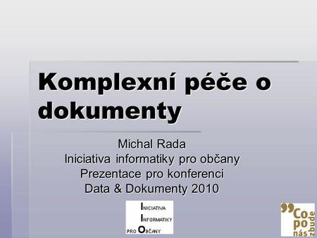 Komplexní péče o dokumenty Michal Rada Iniciativa informatiky pro občany Prezentace pro konferenci Data & Dokumenty 2010.