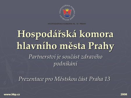 Hospodářská komora hlavního města Prahy Partnerství je součást zdravého podnikání www.hkp.cz2008 Prezentace pro Městskou část Praha 13.