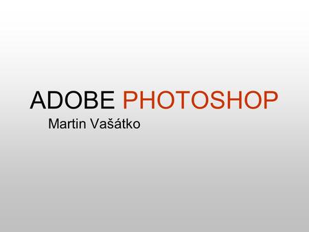 ADOBE PHOTOSHOP Martin Vašátko. PŘEHLED GRAFICKÝ EDITOR AKTUÁLNÍ VERZE CS3 (10.) ČESKY *.PSD.