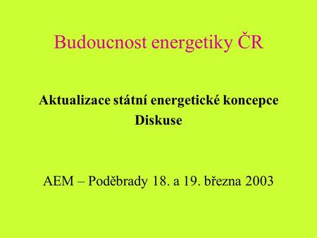 Budoucnost energetiky ČR Aktualizace státní energetické koncepce Diskuse AEM – Poděbrady 18. a 19. března 2003.