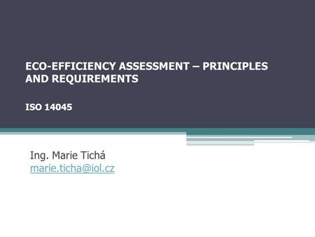 ECO-EFFICIENCY ASSESSMENT – PRINCIPLES AND REQUIREMENTS ISO 14045 Ing. Marie Tichá