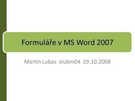 Formuláře v MS Word 2007 Martin Lubas xlubm04 29.10.2008.
