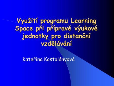 Využití programu Learning Space při přípravě výukové jednotky pro distanční vzdělávání Kateřina Kostolányová.