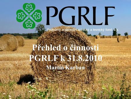 Přehled o činnosti PGRLF k 31.8.2010 Martin Karban Podpůrný a garanční rolnický a lesnický fond, a.s.