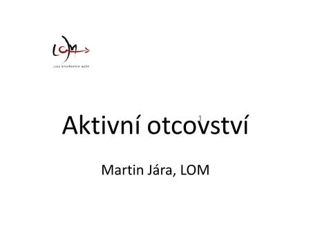Aktivní otcovství Martin Jára, LOM ₁. LOM Oficiální platforma pro mužskou otázku od 2006 Kvalita života Kombinace přímé a veřejné práce (konzultace i.